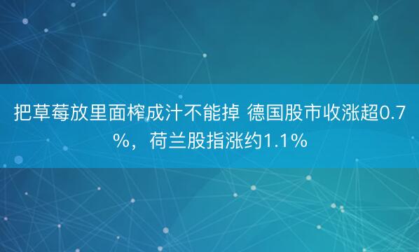 把草莓放里面榨成汁不能掉 德国股市收涨超0.7%，荷兰股指涨约1.1%