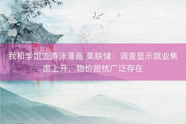 我和学姐去游泳漫画 美联储：调查显示就业焦虑上升，物价担忧广泛存在