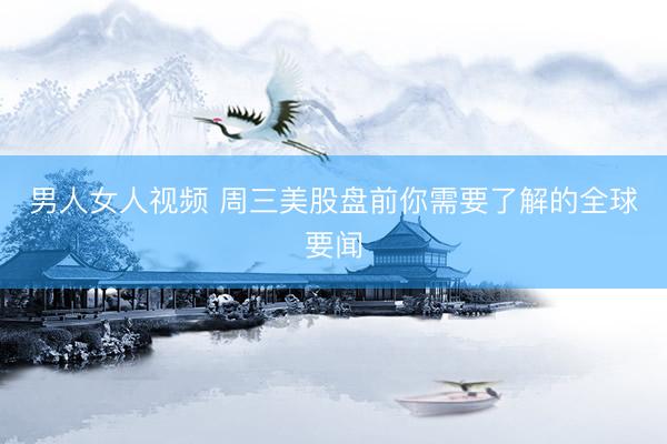 男人女人视频 周三美股盘前你需要了解的全球要闻