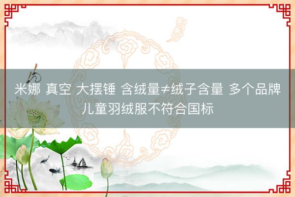 米娜 真空 大摆锤 含绒量≠绒子含量 多个品牌儿童羽绒服不符合国标