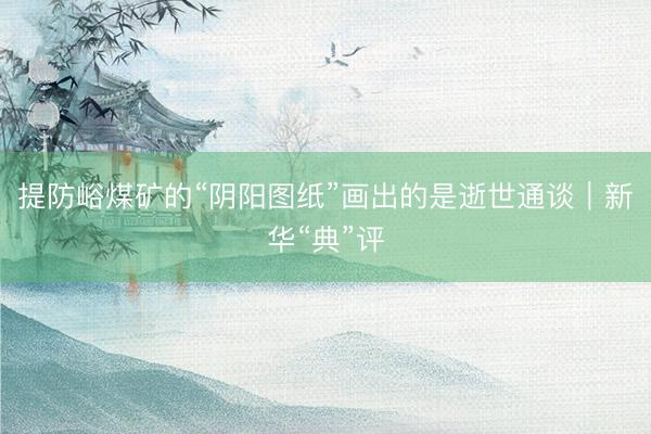 提防峪煤矿的“阴阳图纸”画出的是逝世通谈|新华“典”评