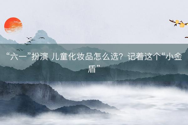 “六一”扮演 儿童化妆品怎么选？记着这个“小金盾”