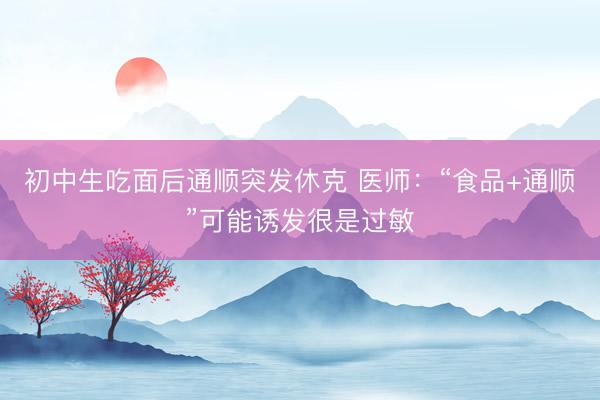 初中生吃面后通顺突发休克 医师：“食品+通顺”可能诱发很是过敏
