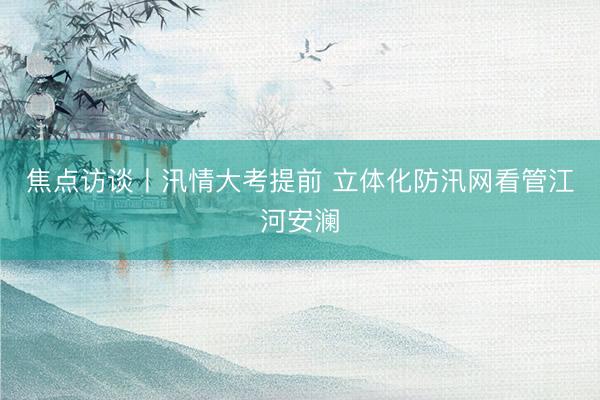焦点访谈丨汛情大考提前 立体化防汛网看管江河安澜