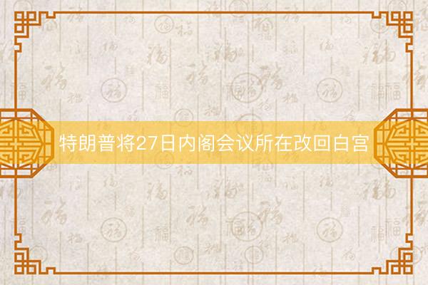 特朗普将27日内阁会议所在改回白宫