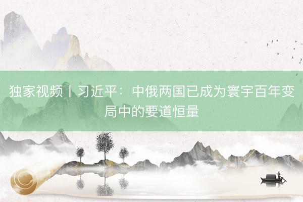 独家视频丨习近平：中俄两国已成为寰宇百年变局中的要道恒量