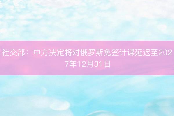 社交部：中方决定将对俄罗斯免签计谋延迟至2027年12月31日