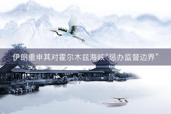 伊朗重申其对霍尔木兹海峡“惩办监督边界”