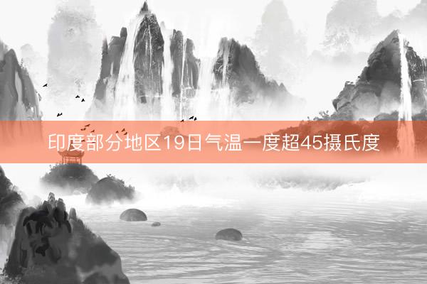 印度部分地区19日气温一度超45摄氏度