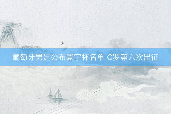 葡萄牙男足公布寰宇杯名单 C罗第六次出征
