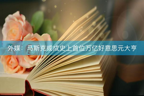 外媒：马斯克或成史上首位万亿好意思元大亨