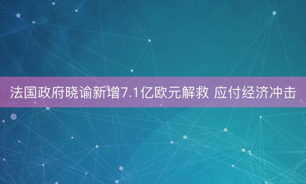 法国政府晓谕新增7.1亿欧元解救 应付经济冲击
