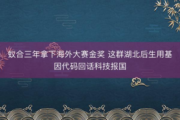蚁合三年拿下海外大赛金奖 这群湖北后生用基因代码回话科技报国