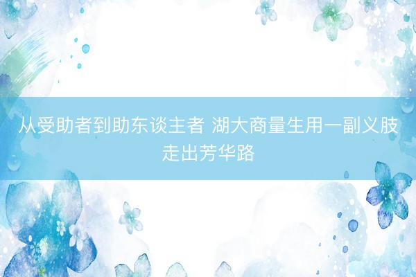 从受助者到助东谈主者 湖大商量生用一副义肢走出芳华路