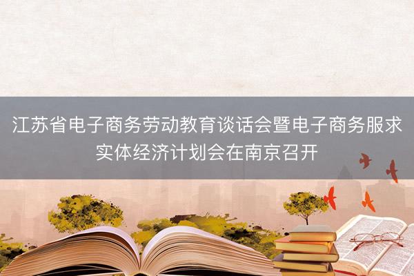 江苏省电子商务劳动教育谈话会暨电子商务服求实体经济计划会在南京召开