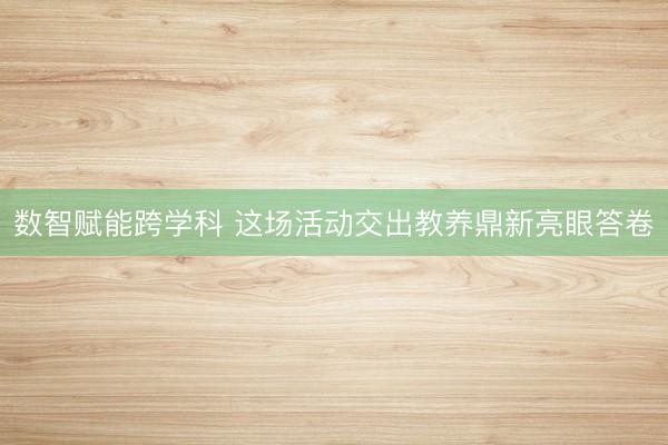 数智赋能跨学科 这场活动交出教养鼎新亮眼答卷