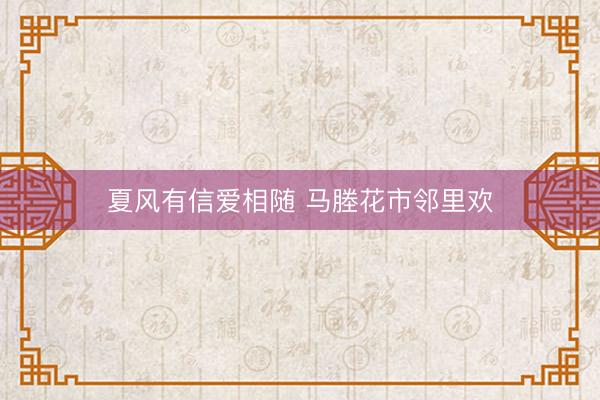 夏风有信爱相随 马塍花市邻里欢