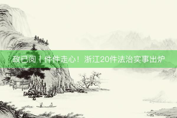 政已阅丨件件走心！浙江20件法治实事出炉