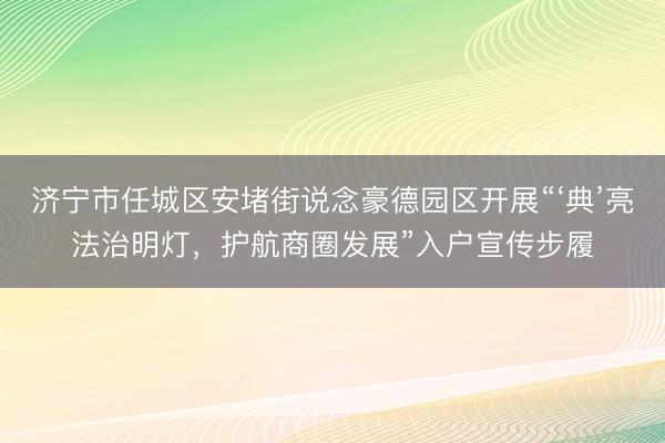 济宁市任城区安堵街说念豪德园区开展“‘典’亮法治明灯，护航商圈发展”入户宣传步履