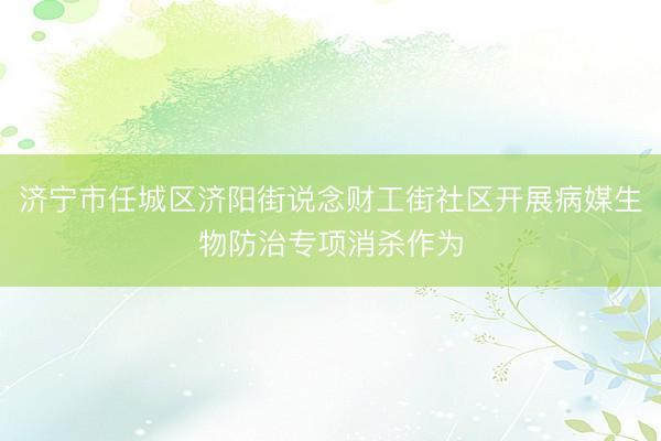 济宁市任城区济阳街说念财工街社区开展病媒生物防治专项消杀作为