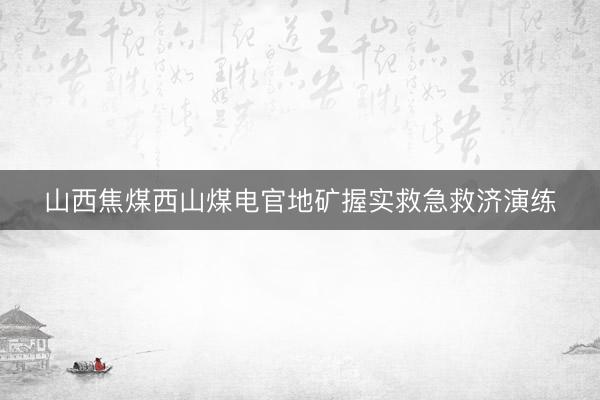 山西焦煤西山煤电官地矿握实救急救济演练