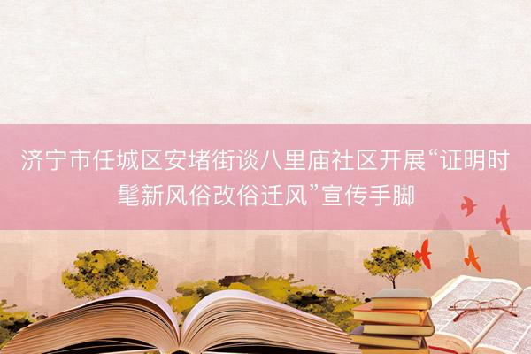 济宁市任城区安堵街谈八里庙社区开展“证明时髦新风俗改俗迁风”宣传手脚