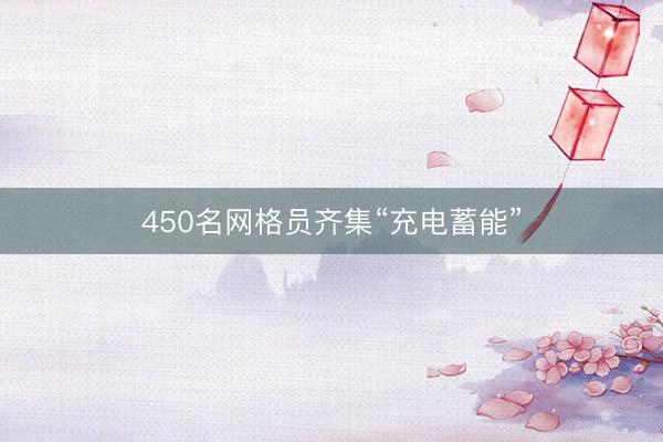 450名网格员齐集“充电蓄能”