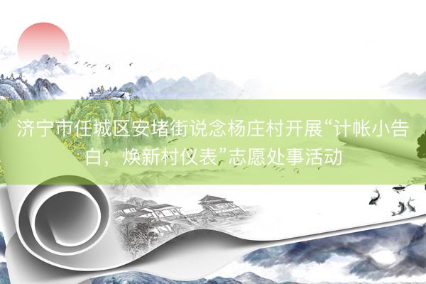 济宁市任城区安堵街说念杨庄村开展“计帐小告白，焕新村仪表”志愿处事活动