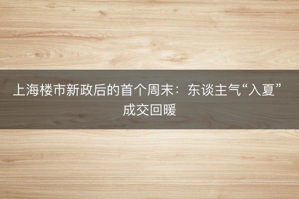 上海楼市新政后的首个周末：东谈主气“入夏” 成交回暖