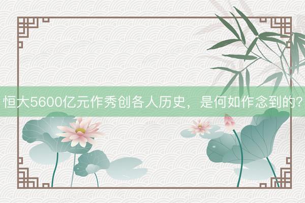 恒大5600亿元作秀创各人历史，是何如作念到的？