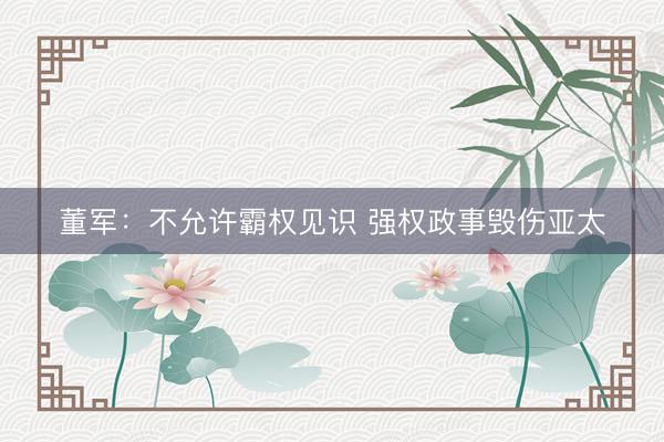 董军：不允许霸权见识 强权政事毁伤亚太