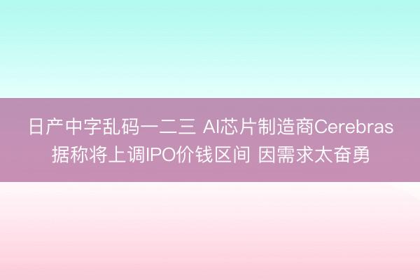 日产中字乱码一二三 AI芯片制造商Cerebras据称将上调IPO价钱区间 因需求太奋勇