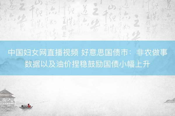 中国妇女网直播视频 好意思国债市：非农做事数据以及油价捏稳鼓励国债小幅上升