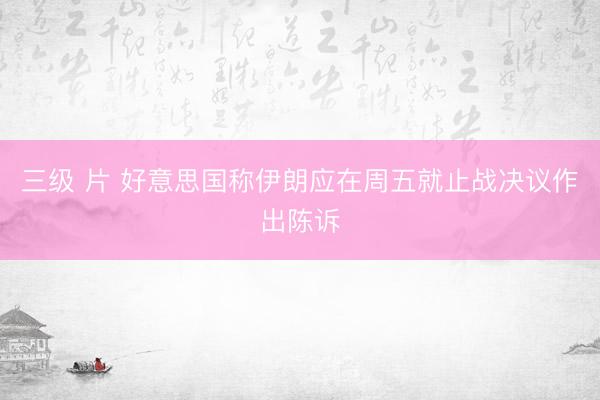 三级 片 好意思国称伊朗应在周五就止战决议作出陈诉
