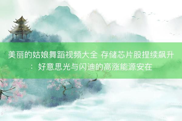 美丽的姑娘舞蹈视频大全 存储芯片股捏续飙升：好意思光与闪迪的高涨能源安在
