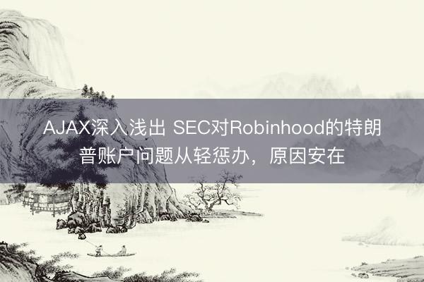 AJAX深入浅出 SEC对Robinhood的特朗普账户问题从轻惩办，原因安在