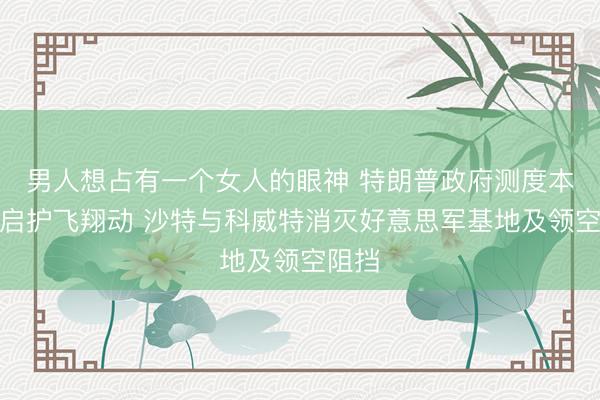 男人想占有一个女人的眼神 特朗普政府测度本周重启护飞翔动 沙特与科威特消灭好意思军基地及领空阻挡