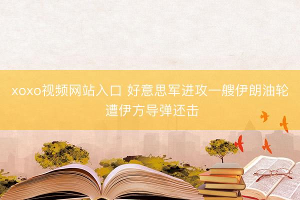 xoxo视频网站入口 好意思军进攻一艘伊朗油轮 遭伊方导弹还击