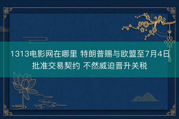 1313电影网在哪里 特朗普赐与欧盟至7月4日批准交易契约 不然威迫晋升关税