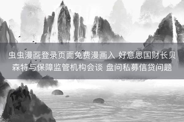 虫虫漫画登录页面免费漫画入 好意思国财长贝森特与保障监管机构会谈 盘问私募信贷问题