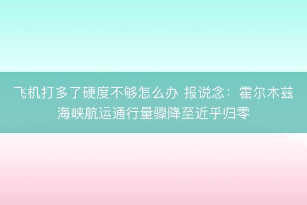 飞机打多了硬度不够怎么办 报说念：霍尔木兹海峡航运通行量骤降至近乎归零