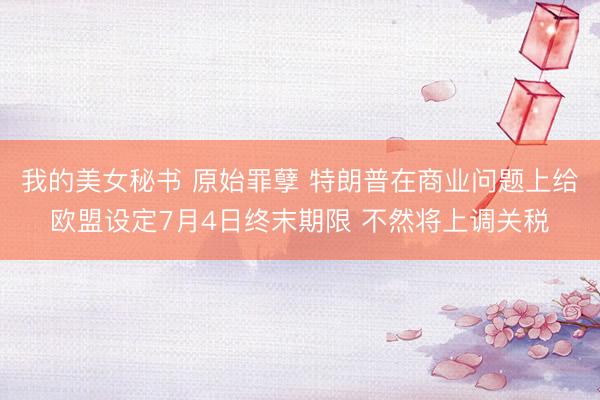 我的美女秘书 原始罪孽 特朗普在商业问题上给欧盟设定7月4日终末期限 不然将上调关税