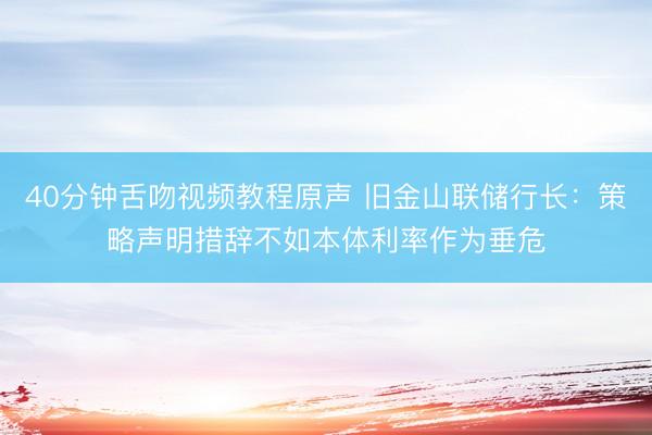 40分钟舌吻视频教程原声 旧金山联储行长：策略声明措辞不如本体利率作为垂危