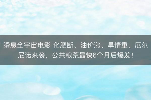 瞬息全宇宙电影 化肥断、油价涨、旱情重、厄尔尼诺来袭，公共粮荒最快6个月后爆发！