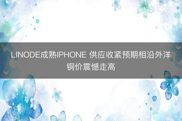 LINODE成熟IPHONE 供应收紧预期相沿外洋铜价震憾走高