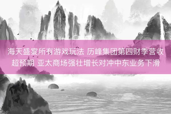 海天盛宴所有游戏玩法 历峰集团第四财季营收超预期 亚太商场强壮增长对冲中东业务下滑