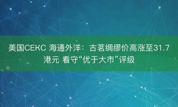 美国СЕКС 海通外洋：古茗绸缪价高涨至31.7港元 看守“优于大市”评级