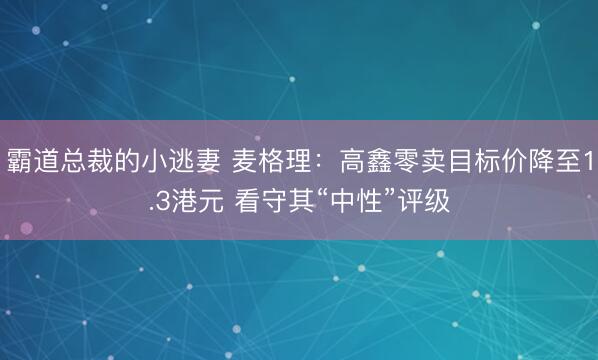 霸道总裁的小逃妻 麦格理：高鑫零卖目标价降至1.3港元 看守其“中性”评级