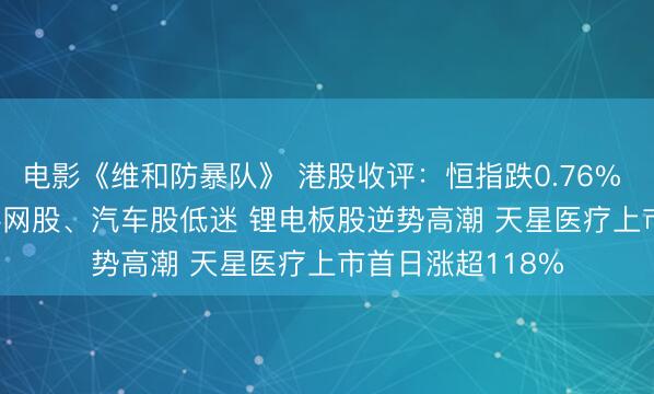 电影《维和防暴队》 港股收评:恒指跌0.76% 科指跌0.94% 科网股、汽车股低迷 锂电板股逆势高潮 天星医疗上市首日涨超118%