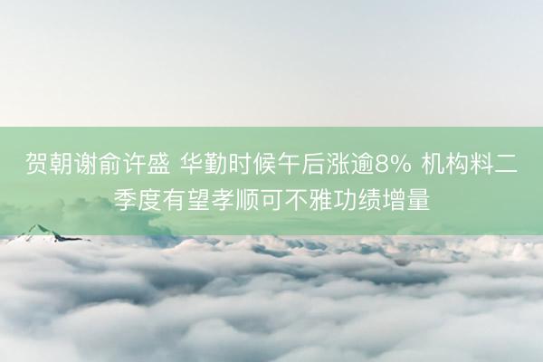 贺朝谢俞许盛 华勤时候午后涨逾8% 机构料二季度有望孝顺可不雅功绩增量